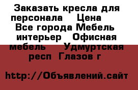 Заказать кресла для персонала  › Цена ­ 1 - Все города Мебель, интерьер » Офисная мебель   . Удмуртская респ.,Глазов г.